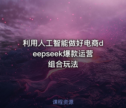 利用人工智能做好电商deepseek爆款运营组合玩法