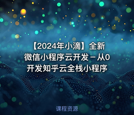 【2024年小滴】全新微信小程序云开发－从0开发知乎云全栈小程序