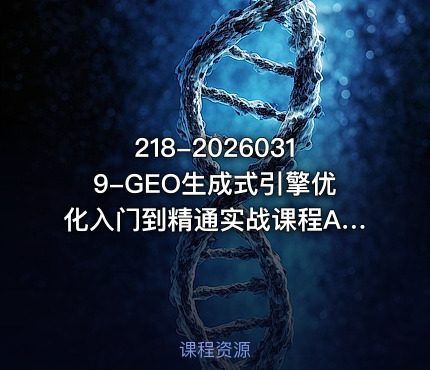 218-20260319-GEO生成式引擎优化入门到精通实战课程AI时代的流量重构与范式转移更多资源
