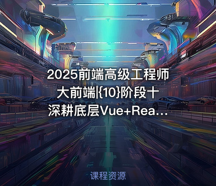 2025前端高级工程师大前端|{10}阶段十深耕底层Vue+React源码解读底层思维+技术双提升