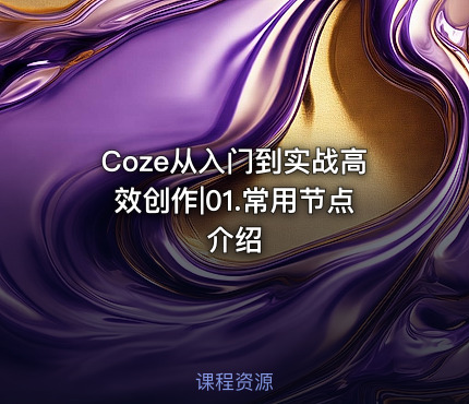 Coze从入门到实战高效创作|01.常用节点介绍