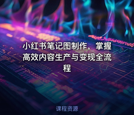 小红书笔记图制作，掌握高效内容生产与变现全流程