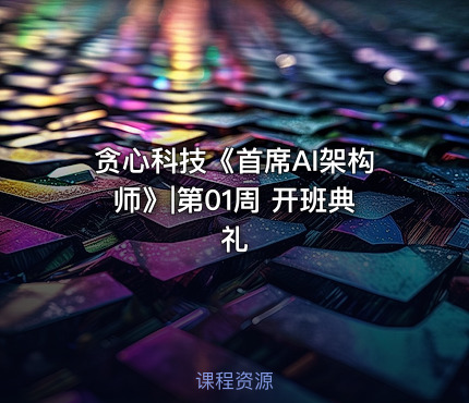 贪心科技《首席AI架构师》|第01周 开班典礼