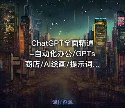 ChatGPT全面精通-自动化办公/GPTs商店/AI绘画/提示词（已完结）