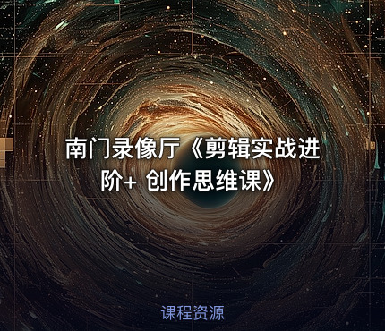 南门录像厅《剪辑实战进阶+ 创作思维课》