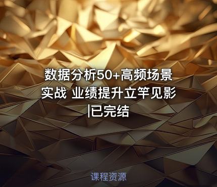 数据分析50+高频场景实战 业绩提升立竿见影|已完结
