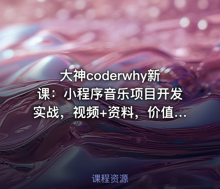 大神coderwhy新课：小程序音乐项目开发实战，视频+资料，价值498