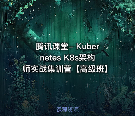 腾讯课堂- Kubernetes K8s架构师实战集训营【高级班】