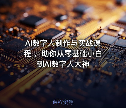 AI数字人制作与实战课程 ，助你从零基础小白到AI数字人大神