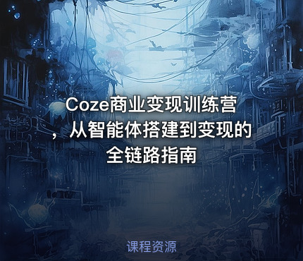 Coze商业变现训练营，从智能体搭建到变现的全链路指南