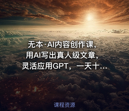 无本·AI内容创作课，用AI写出真人级文章，灵活应用GPT，一天十二四小时写几百篇文章、
