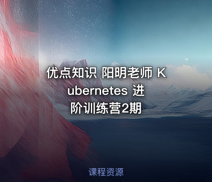 优点知识 阳明老师 Kubernetes 进阶训练营2期