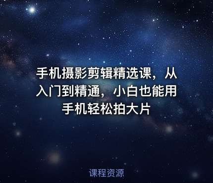 手机摄影剪辑精选课，从入门到精通，小白也能用手机轻松拍大片