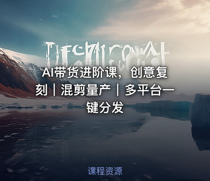 AI带货进阶课，创意复刻｜混剪量产｜多平台一键分发