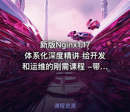 新版Nginx1.17体系化深度精讲 给开发和运维的刚需课程 -带源码课件