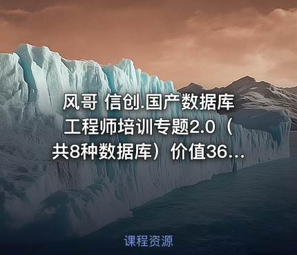 风哥 信创.国产数据库工程师培训专题2.0（共8种数据库）价值3600