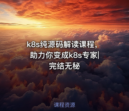 k8s纯源码解读课程，助力你变成k8s专家|完结无秘