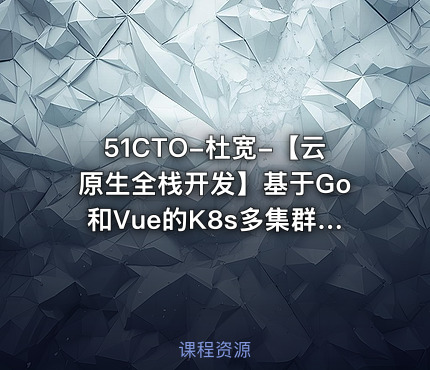 51CTO-杜宽-【云原生全栈开发】基于Go和Vue的K8s多集群管理自动化运维平台开发项目实战部分