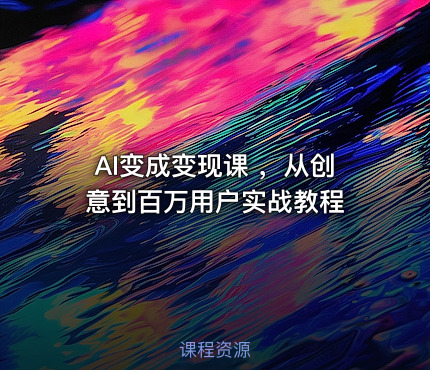 AI变成变现课 ，从创意到百万用户实战教程