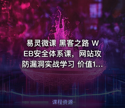 易灵微课 黑客之路 WEB安全体系课，网站攻防漏洞实战学习 价值1299元