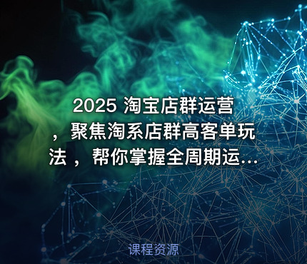 2025 淘宝店群运营，聚焦淘系店群高客单玩法 ，帮你掌握全周期运营打法
