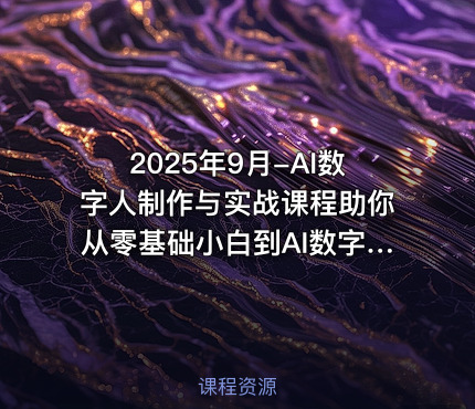 2025年9月-AI数字人制作与实战课程助你从零基础小白到AI数字人大神