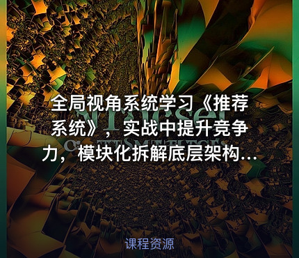 全局视角系统学习《推荐系统》，实战中提升竞争力，模块化拆解底层架构视频课程