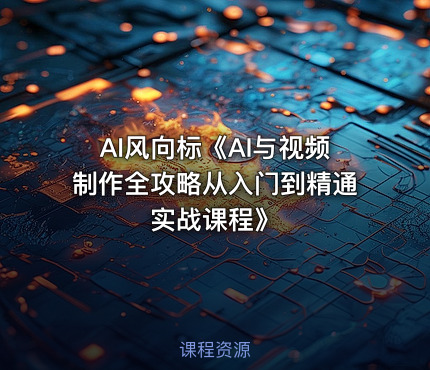 AI风向标《AI与视频制作全攻略从入门到精通实战课程》