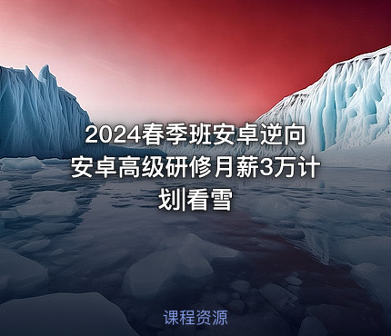 2024春季班安卓逆向安卓高级研修月薪3万计划|看雪