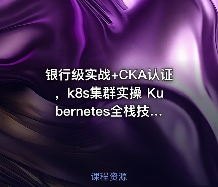 银行级实战+CKA认证，k8s集群实操 Kubernetes全栈技术培训