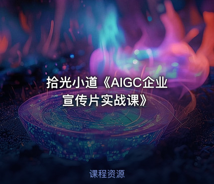 拾光小道《AIGC企业宣传片实战课》