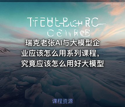 瑞克老张AI与大模型企业应该怎么用系列课程，究竟应该怎么用好大模型