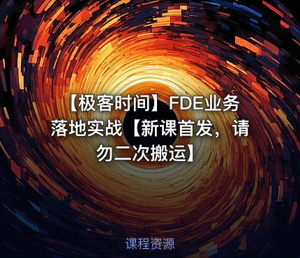 ⏰ 【极客时间】FDE业务落地实战【新课首发，请勿二次搬运】