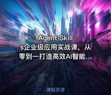 ⚡ Agent Skills企业级应用实战课，从零到一打造高效AI智能体