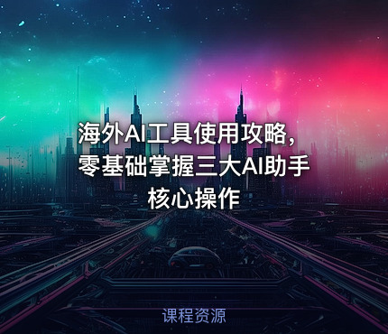 海外AI工具使用攻略，零基础掌握三大AI助手核心操作