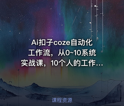 Ai扣子coze自动化工作流，从0~10系统实战课，10个人的工作量1个人完成