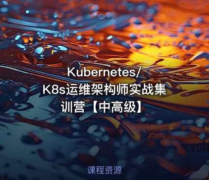 Kubernetes/K8s运维架构师实战集训营【中高级】