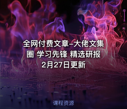 全网付费文章-大佬文集圈 学习先锋 精选研报 2月27日更新