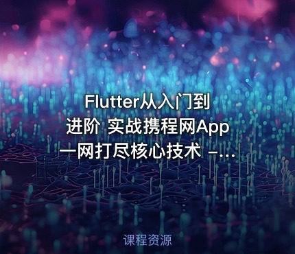 Flutter从入门到进阶 实战携程网App 一网打尽核心技术 - 带源码课件