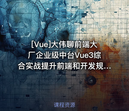 大伟聊前端大厂企业级中台Vue3综合实战提升前端和开发规范