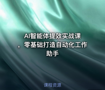 AI智能体提效实战课 ，零基础打造自动化工作助手