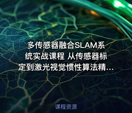 多传感器融合SLAM系统实战课程 从传感器标定到激光视觉惯性算法精读与优化