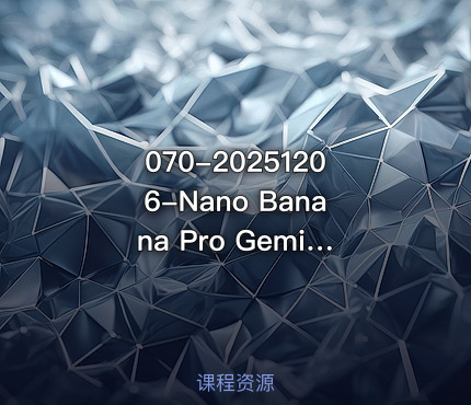 070-20251206-Nano Banana Pro Gemini 3Pro最新创作实战课12节实战向技术流职场降维打击