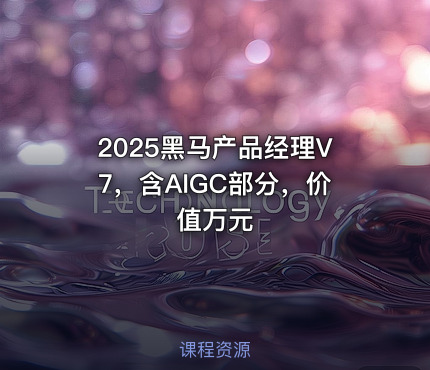2025黑马产品经理V7，含AIGC部分，价值万元