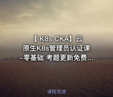 【 K8s CKA】云原生K8s管理员认证课-零基础 考题更新免费学-全新PSI考试系统