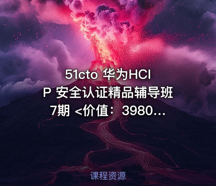 51cto 华为HCIP 安全认证精品辅导班7期 <价值：3980元>