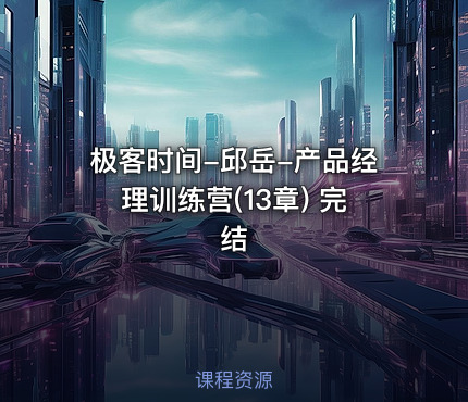 极客时间-邱岳-产品经理训练营(13章) 完结
