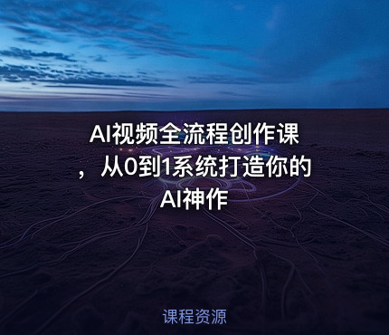 AI视频全流程创作课 ，从0到1系统打造你的AI神作