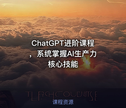 ChatGPT进阶课程 ，系统掌握AI生产力核心技能