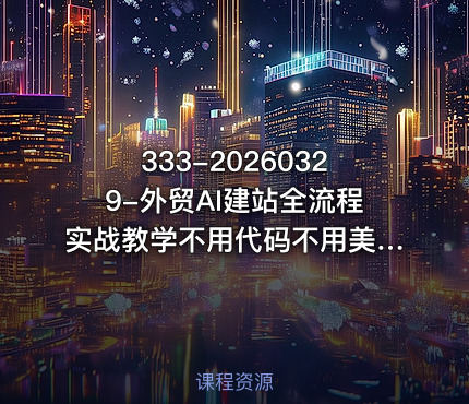 333-20260329-外贸AI建站全流程实战教学不用代码不用美工从零到上线打造高转化外贸独立站更多资源
